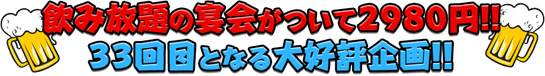 飲み放題の宴会がついて2980円！！32回目となる大好評企画！！