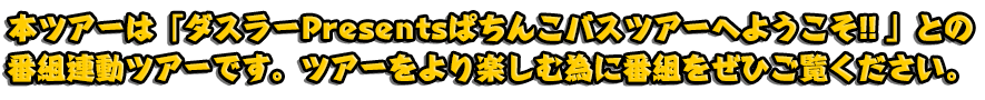 本ツアーは「ダスラーPresentsぱちんこバスツアーへようこそ!! 」との番組連動ツアーです。ツアーをより楽しむ為に番組をぜひご覧ください。