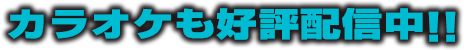 カラオケも好評配信中!!