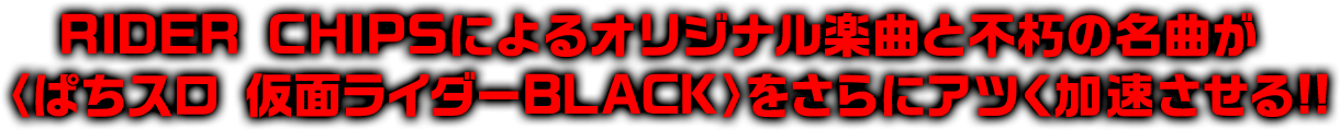 RIDER CHIPSによるオリジナル楽曲と不朽の名曲が 〈ぱちスロ 仮面ライダーBLACK〉をさらにアツく加速させる!!