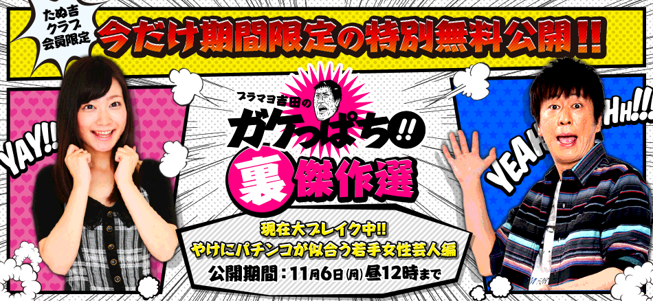 たぬ吉クラブ会員限定！今だけ期間限定の特別無料公開!!ブラマヨ吉田のガケっぱち!!裏傑作選「現在大ブレイク中!!　やけにパチンコが似合う若手女性芸人編」